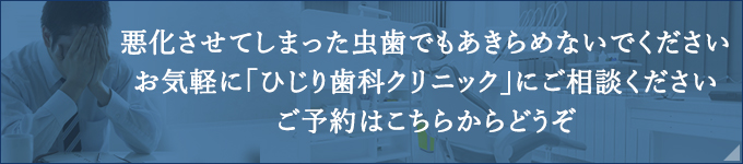 悪化させてしまった虫歯でもあきらめないでください お気軽に「ひじり歯科クリニック」にご相談ください ご予約はこちらからどうぞ