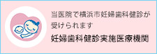 当医院で横浜市妊婦歯科健診が受けられます。妊婦歯科健診実施医療機関